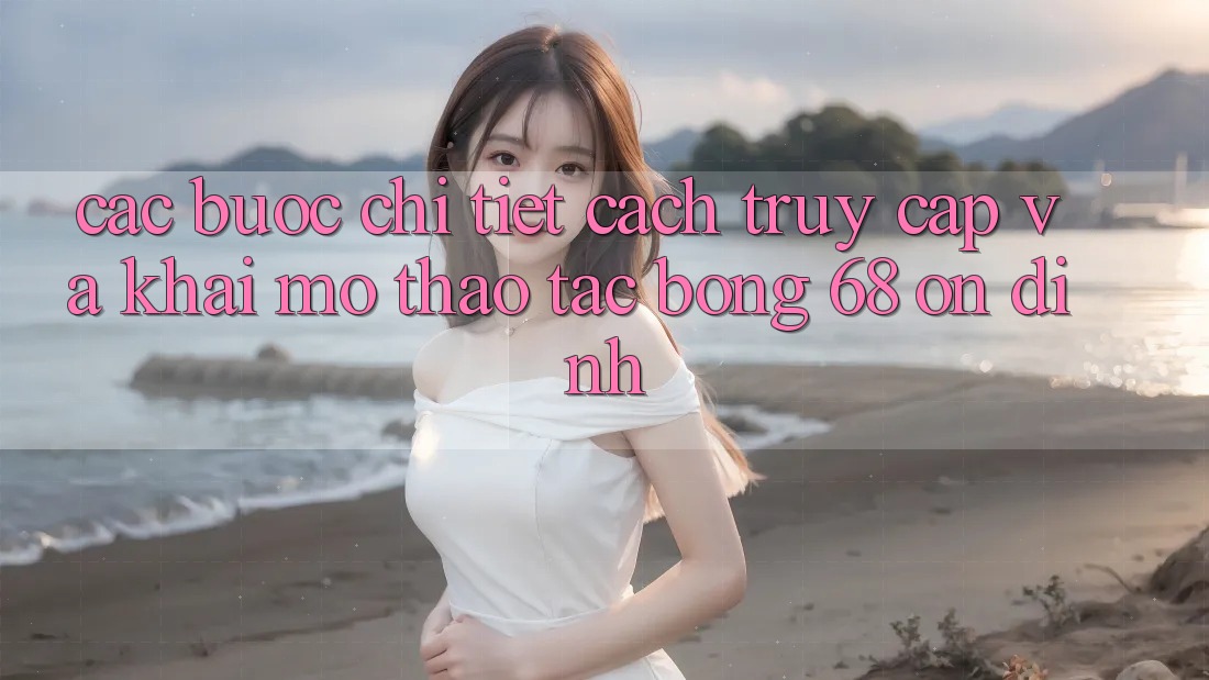Các bước Chi Tiết Cách Truy Cập Và Khai mở Thao tác bong 68 Ổn định Các bước Chi Tiết Cách Truy Cập Và Khai mở Thao tác bong 68 Ổn định