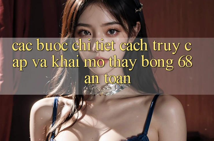 Các bước Chi Tiết Cách Truy Cập Và Khai mở Thấy bong 68 An Toàn Các bước Chi Tiết Cách Truy Cập Và Khai mở Thấy bong 68 An Toàn