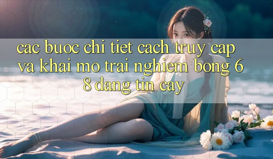 Các bước Chi Tiết Cách Truy Cập Và Khai mở Trải Nghiệm bong 68 Đáng tin cậy