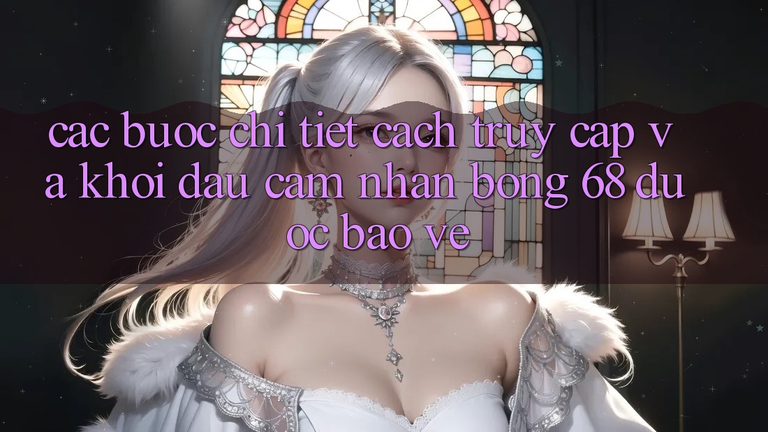 Các bước Chi Tiết Cách Truy Cập Và Khởi đầu Cảm nhận bong 68 Được bảo vệ Các bước Chi Tiết Cách Truy Cập Và Khởi đầu Cảm nhận bong 68 Được bảo vệ