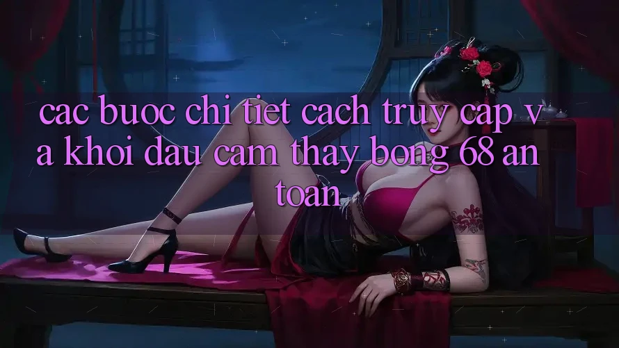 Các bước Chi Tiết Cách Truy Cập Và Khởi đầu Cảm thấy bong 68 An Toàn Các bước Chi Tiết Cách Truy Cập Và Khởi đầu Cảm thấy bong 68 An Toàn