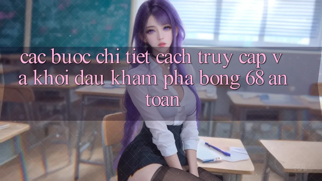 Các bước Chi Tiết Cách Truy Cập Và Khởi đầu Khám phá bong 68 An Toàn Các bước Chi Tiết Cách Truy Cập Và Khởi đầu Khám phá bong 68 An Toàn