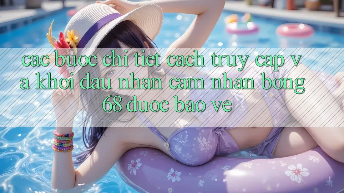 Các bước Chi Tiết Cách Truy Cập Và Khởi đầu Nhận cảm nhận bong 68 Được bảo vệ Các bước Chi Tiết Cách Truy Cập Và Khởi đầu Nhận cảm nhận bong 68 Được bảo vệ