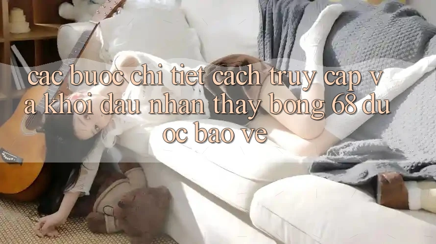 Các bước Chi Tiết Cách Truy Cập Và Khởi đầu Nhận thấy bong 68 Được bảo vệ Các bước Chi Tiết Cách Truy Cập Và Khởi đầu Nhận thấy bong 68 Được bảo vệ