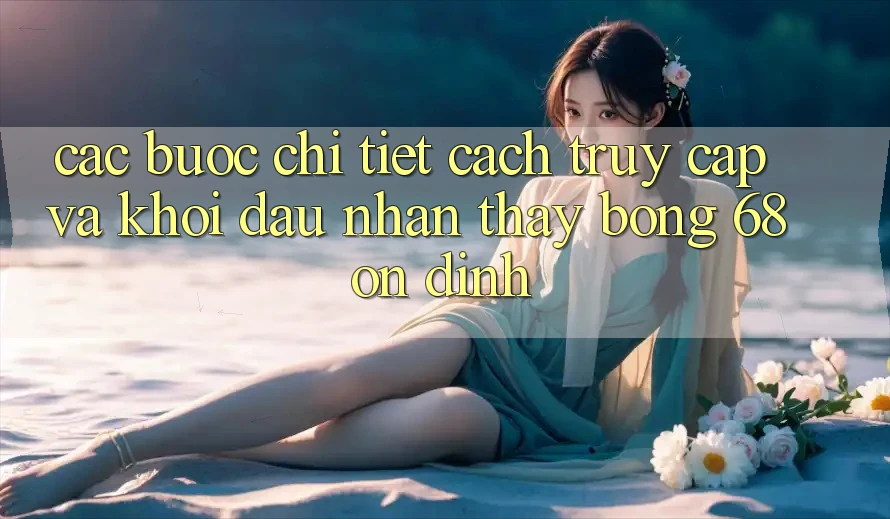 Các bước Chi Tiết Cách Truy Cập Và Khởi đầu Nhận thấy bong 68 Ổn định Các bước Chi Tiết Cách Truy Cập Và Khởi đầu Nhận thấy bong 68 Ổn định