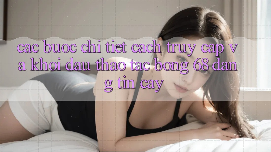 Các bước Chi Tiết Cách Truy Cập Và Khởi đầu Thao tác bong 68 Đáng tin cậy Các bước Chi Tiết Cách Truy Cập Và Khởi đầu Thao tác bong 68 Đáng tin cậy