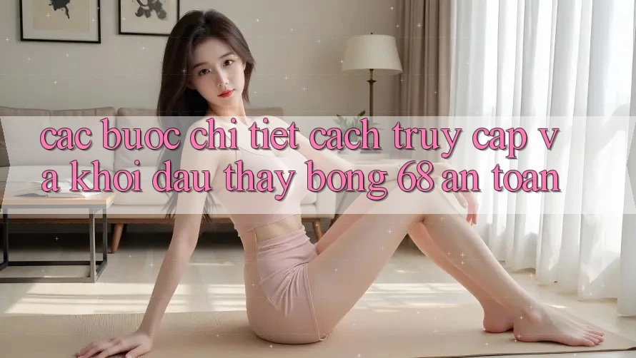 Các bước Chi Tiết Cách Truy Cập Và Khởi đầu Thấy bong 68 An toàn Các bước Chi Tiết Cách Truy Cập Và Khởi đầu Thấy bong 68 An toàn