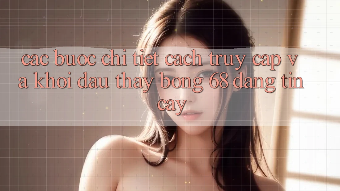 Các bước Chi Tiết Cách Truy Cập Và Khởi đầu Thấy bong 68 Đáng tin cậy Các bước Chi Tiết Cách Truy Cập Và Khởi đầu Thấy bong 68 Đáng tin cậy