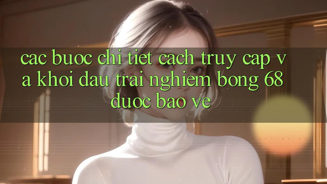 Các bước Chi Tiết Cách Truy Cập Và Khởi đầu Trải nghiệm bong 68 Được bảo vệ