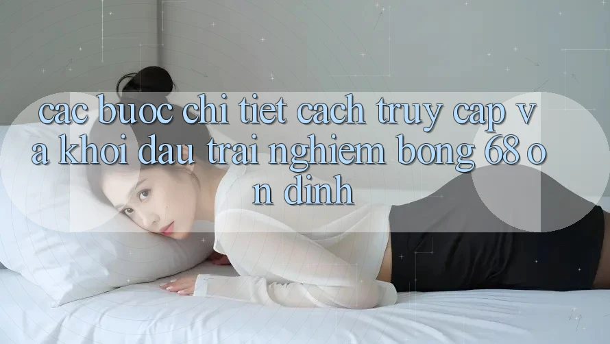 Các bước Chi Tiết Cách Truy Cập Và Khởi đầu Trải Nghiệm bong 68 Ổn định