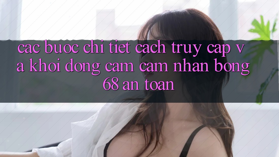 Các bước Chi Tiết Cách Truy Cập Và Khởi động Cảm cảm nhận bong 68 An Toàn Các bước Chi Tiết Cách Truy Cập Và Khởi động Cảm cảm nhận bong 68 An Toàn