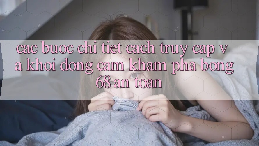 Các bước Chi Tiết Cách Truy Cập Và Khởi động Cảm khám phá bong 68 An Toàn Các bước Chi Tiết Cách Truy Cập Và Khởi động Cảm khám phá bong 68 An Toàn