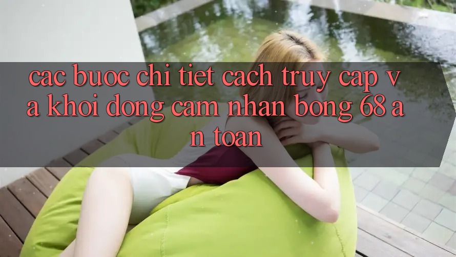 Các bước Chi Tiết Cách Truy Cập Và Khởi động Cảm nhận bong 68 An Toàn