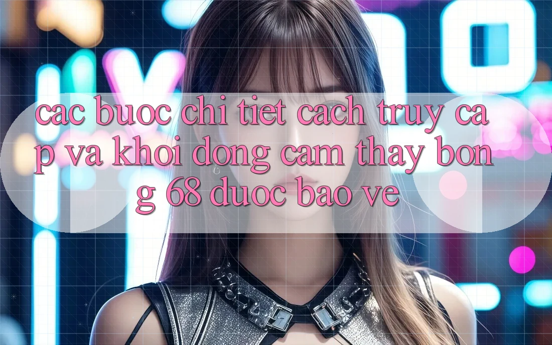 Các bước Chi Tiết Cách Truy Cập Và Khởi động Cảm thấy bong 68 Được bảo vệ Các bước Chi Tiết Cách Truy Cập Và Khởi động Cảm thấy bong 68 Được bảo vệ