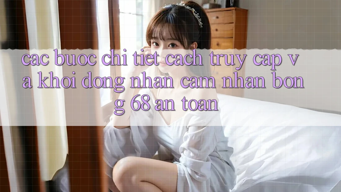 Các bước Chi Tiết Cách Truy Cập Và Khởi động Nhận cảm nhận bong 68 An Toàn Các bước Chi Tiết Cách Truy Cập Và Khởi động Nhận cảm nhận bong 68 An Toàn