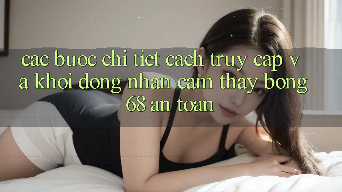 Các bước Chi Tiết Cách Truy Cập Và Khởi động Nhận cảm thấy bong 68 An Toàn Các bước Chi Tiết Cách Truy Cập Và Khởi động Nhận cảm thấy bong 68 An Toàn