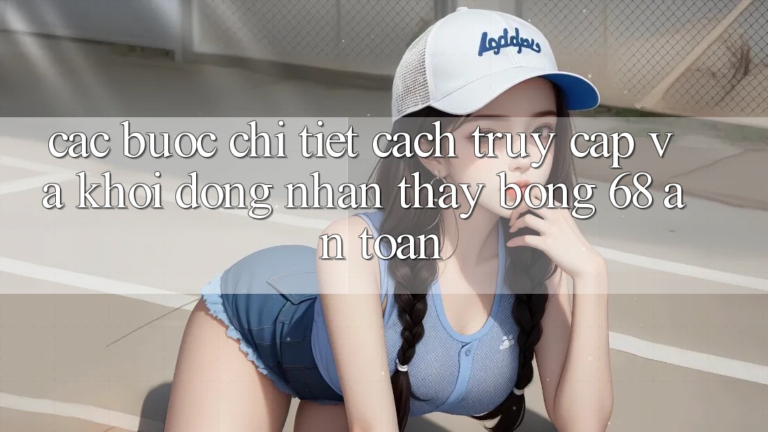 Các bước Chi Tiết Cách Truy Cập Và Khởi động Nhận thấy bong 68 An Toàn