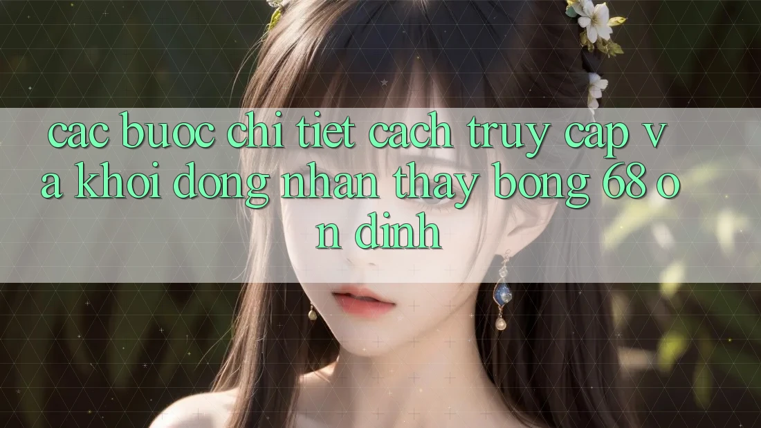 Các bước Chi Tiết Cách Truy Cập Và Khởi động Nhận thấy bong 68 Ổn định Các bước Chi Tiết Cách Truy Cập Và Khởi động Nhận thấy bong 68 Ổn định