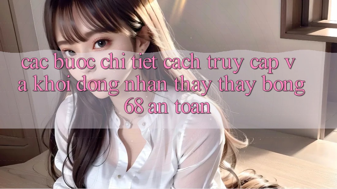 Các bước Chi Tiết Cách Truy Cập Và Khởi động Nhận thấy thấy bong 68 An Toàn Các bước Chi Tiết Cách Truy Cập Và Khởi động Nhận thấy thấy bong 68 An Toàn