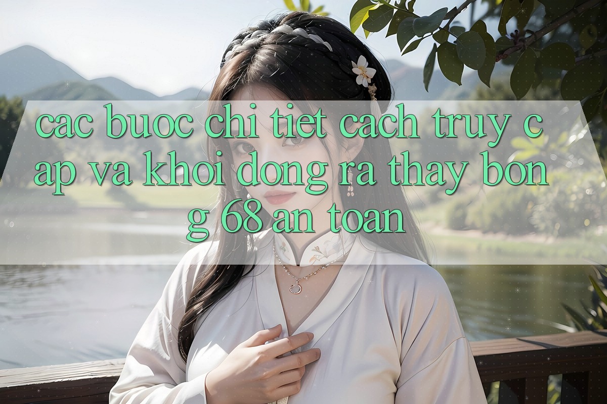 Các bước Chi Tiết Cách Truy Cập Và Khởi động ra Thấy bong 68 An Toàn Các bước Chi Tiết Cách Truy Cập Và Khởi động ra Thấy bong 68 An Toàn