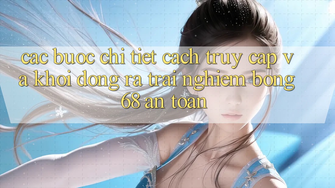 Các bước Chi Tiết Cách Truy Cập Và Khởi động ra Trải nghiệm bong 68 An Toàn Các bước Chi Tiết Cách Truy Cập Và Khởi động ra Trải nghiệm bong 68 An Toàn