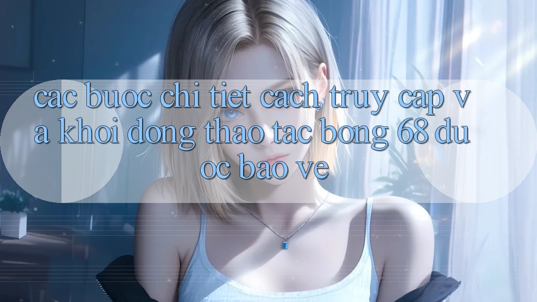 Các bước Chi Tiết Cách Truy Cập Và Khởi động Thao tác bong 68 Được bảo vệ Các bước Chi Tiết Cách Truy Cập Và Khởi động Thao tác bong 68 Được bảo vệ