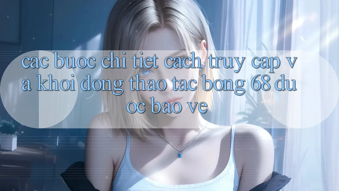 Các bước Chi Tiết Cách Truy Cập Và Khởi động Thao tác bong 68 Được bảo vệ