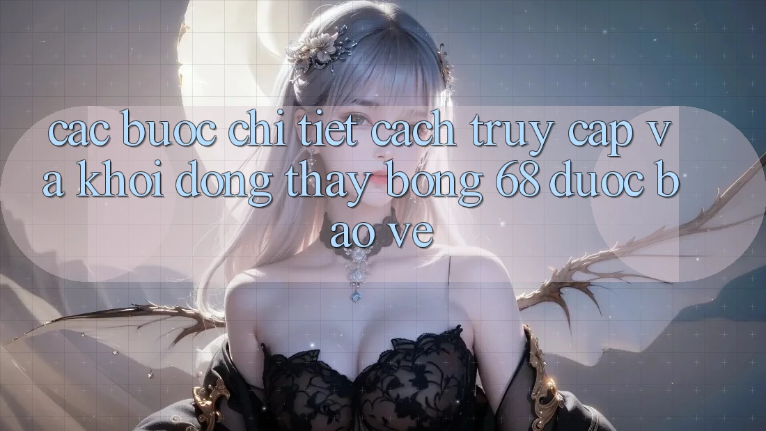 Các bước Chi Tiết Cách Truy Cập Và Khởi động Thấy bong 68 Được bảo vệ Các bước Chi Tiết Cách Truy Cập Và Khởi động Thấy bong 68 Được bảo vệ