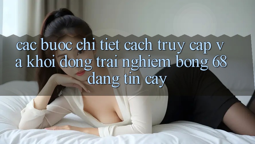Các bước Chi Tiết Cách Truy Cập Và Khởi động Trải Nghiệm bong 68 Đáng tin cậy Các bước Chi Tiết Cách Truy Cập Và Khởi động Trải Nghiệm bong 68 Đáng tin cậy