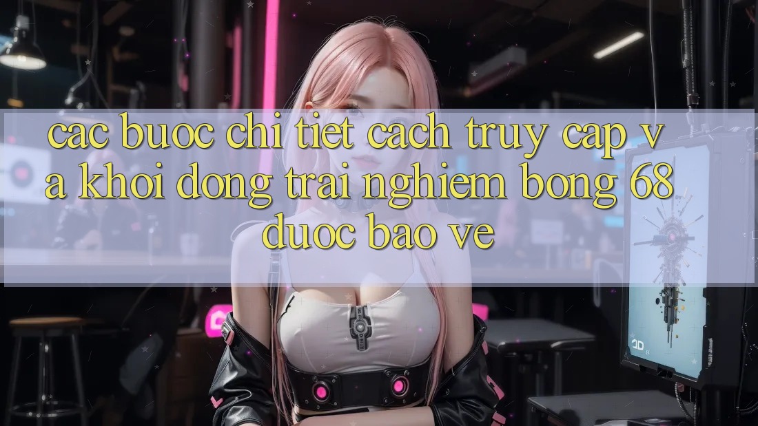 Các bước Chi Tiết Cách Truy Cập Và Khởi động Trải nghiệm bong 68 Được bảo vệ Các bước Chi Tiết Cách Truy Cập Và Khởi động Trải nghiệm bong 68 Được bảo vệ