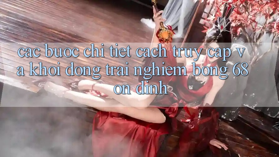 Các bước Chi Tiết Cách Truy Cập Và Khởi động Trải Nghiệm bong 68 Ổn định Các bước Chi Tiết Cách Truy Cập Và Khởi động Trải Nghiệm bong 68 Ổn định