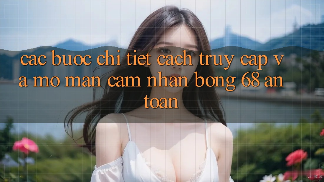 Các bước Chi Tiết Cách Truy Cập Và Mở màn Cảm nhận bong 68 An Toàn Các bước Chi Tiết Cách Truy Cập Và Mở màn Cảm nhận bong 68 An Toàn