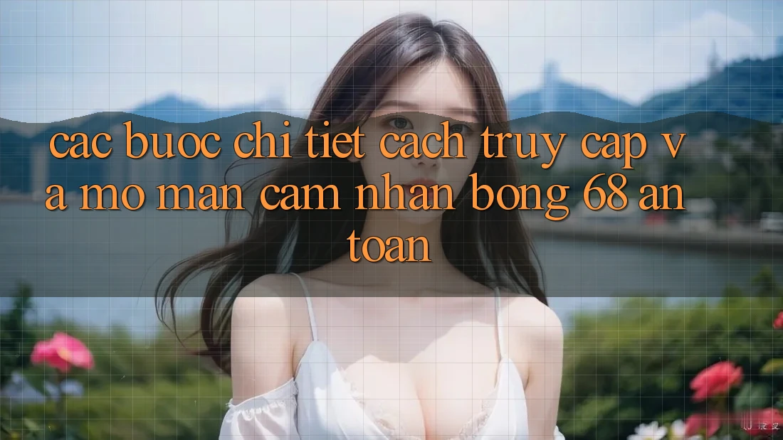Các bước Chi Tiết Cách Truy Cập Và Mở màn Cảm nhận bong 68 An Toàn Các bước Chi Tiết Cách Truy Cập Và Mở màn Cảm nhận bong 68 An Toàn