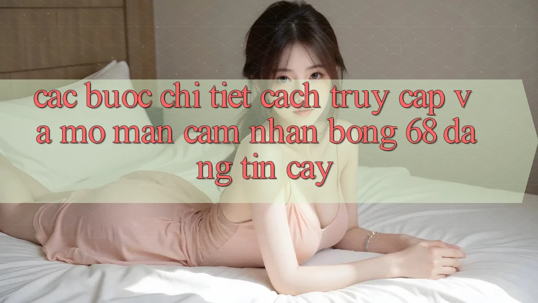Các bước Chi Tiết Cách Truy Cập Và Mở màn Cảm nhận bong 68 Đáng tin cậy Các bước Chi Tiết Cách Truy Cập Và Mở màn Cảm nhận bong 68 Đáng tin cậy