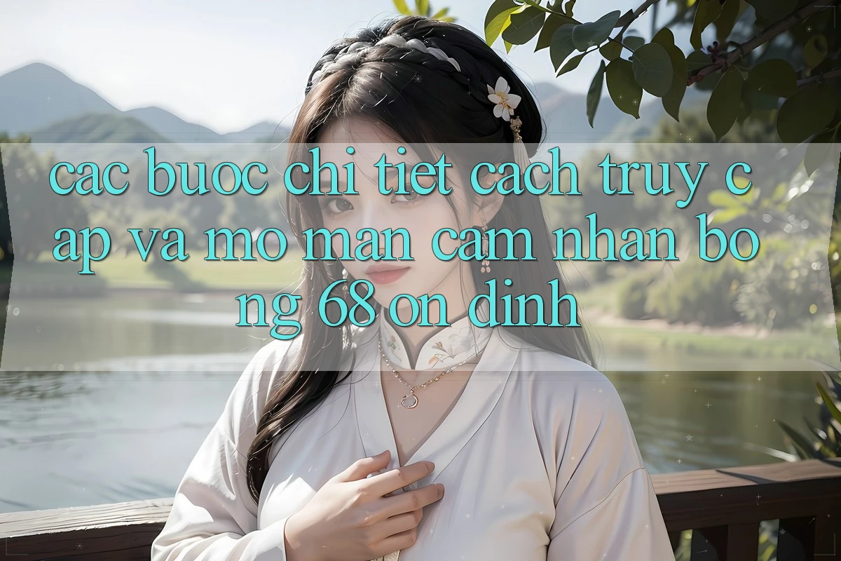 Các bước Chi Tiết Cách Truy Cập Và Mở màn Cảm nhận bong 68 Ổn định