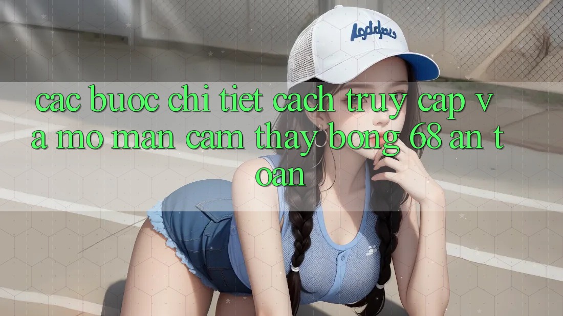 Các bước Chi Tiết Cách Truy Cập Và Mở màn Cảm thấy bong 68 An toàn Các bước Chi Tiết Cách Truy Cập Và Mở màn Cảm thấy bong 68 An toàn