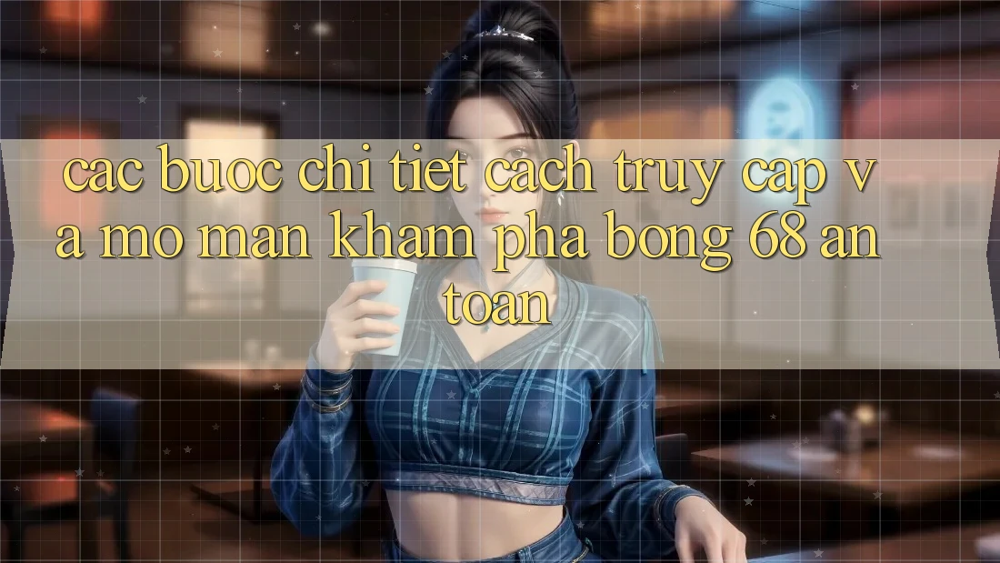 Các bước Chi Tiết Cách Truy Cập Và Mở màn Khám phá bong 68 An Toàn Các bước Chi Tiết Cách Truy Cập Và Mở màn Khám phá bong 68 An Toàn