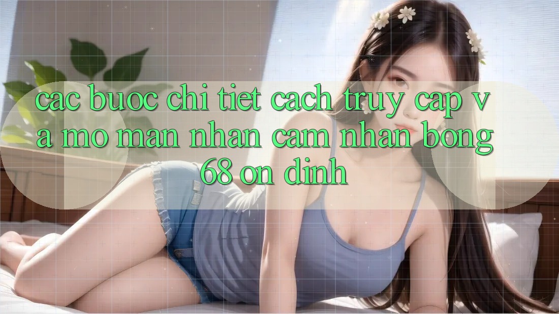 Các bước Chi Tiết Cách Truy Cập Và Mở màn Nhận cảm nhận bong 68 Ổn định