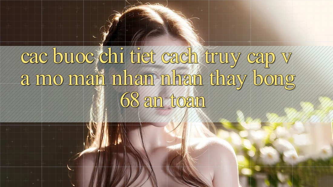 Các bước Chi Tiết Cách Truy Cập Và Mở màn Nhận nhận thấy bong 68 An Toàn