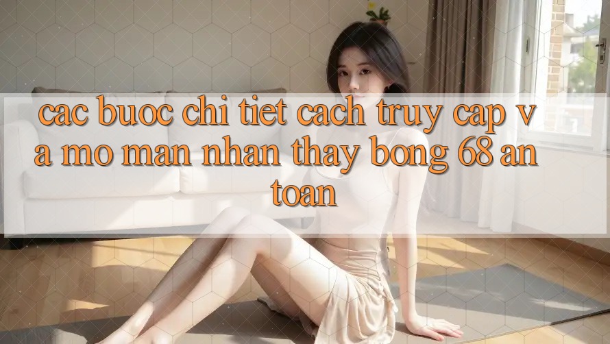 Các bước Chi Tiết Cách Truy Cập Và Mở màn Nhận thấy bong 68 An Toàn Các bước Chi Tiết Cách Truy Cập Và Mở màn Nhận thấy bong 68 An Toàn