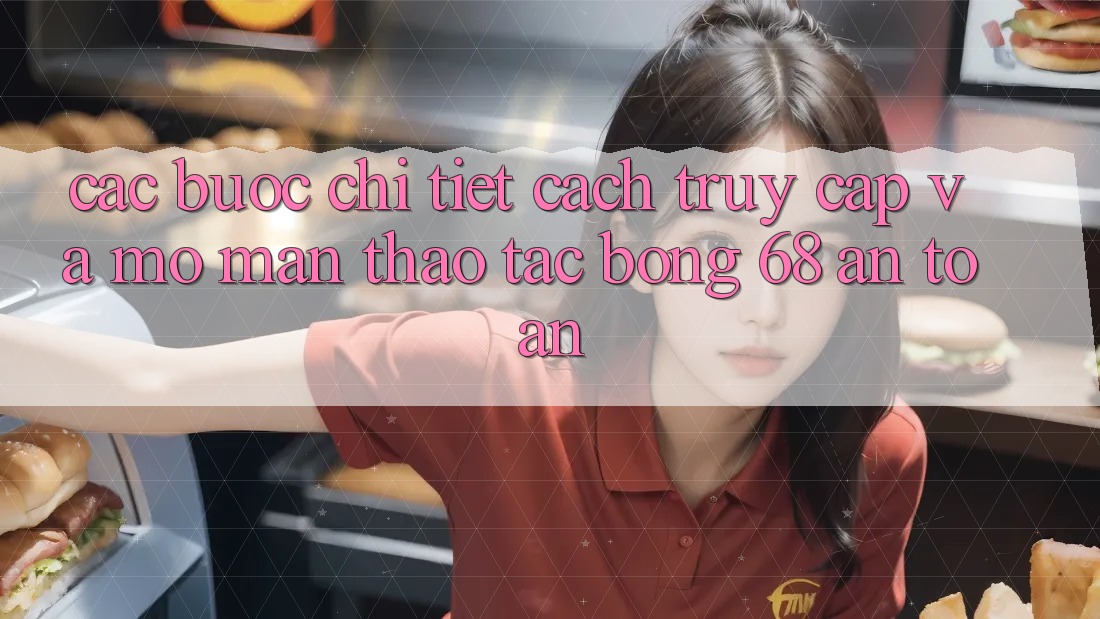 Các bước Chi Tiết Cách Truy Cập Và Mở màn Thao tác bong 68 An Toàn Các bước Chi Tiết Cách Truy Cập Và Mở màn Thao tác bong 68 An Toàn