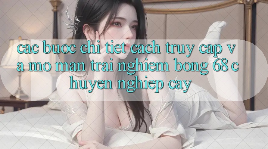 Các bước Chi Tiết Cách Truy Cập Và Mở màn Trải Nghiệm bong 68 Chuyên nghiệp cậy Các bước Chi Tiết Cách Truy Cập Và Mở màn Trải Nghiệm bong 68 Chuyên nghiệp cậy