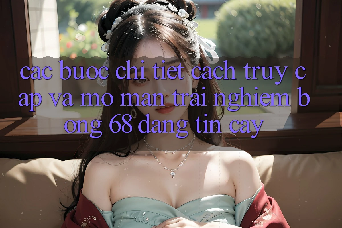 Các bước Chi Tiết Cách Truy Cập Và Mở màn Trải Nghiệm bong 68 Đáng tin cậy Các bước Chi Tiết Cách Truy Cập Và Mở màn Trải Nghiệm bong 68 Đáng tin cậy