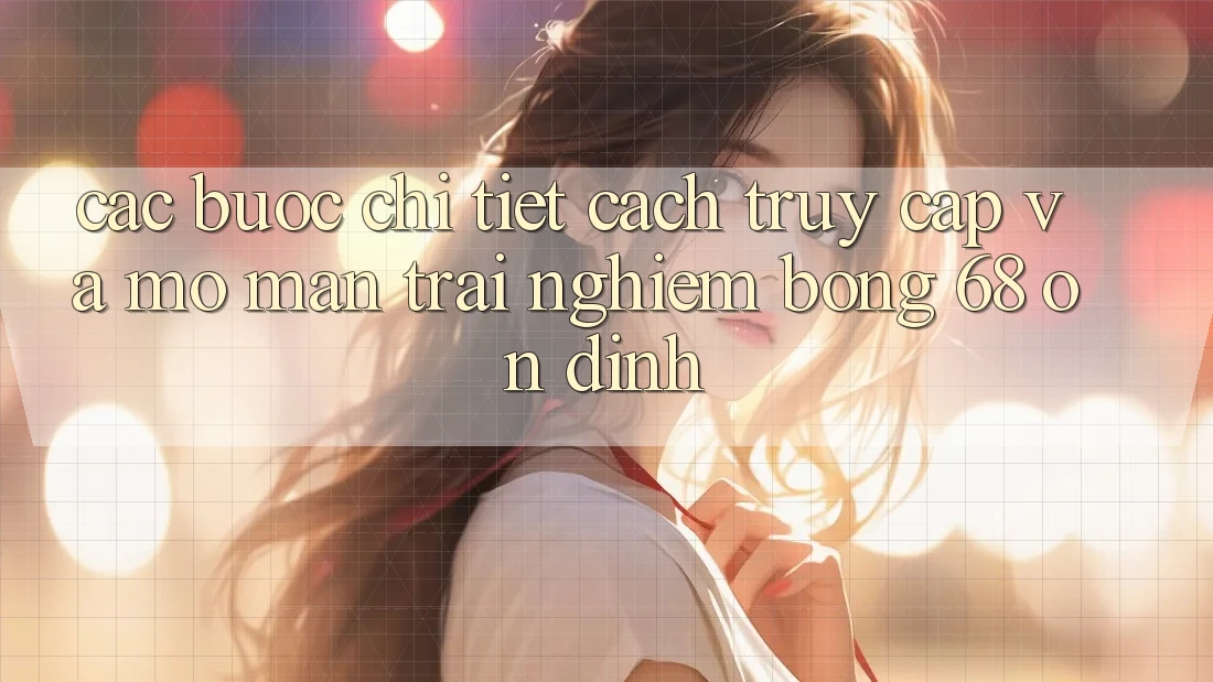 Các bước Chi Tiết Cách Truy Cập Và Mở màn Trải nghiệm bong 68 Ổn định Các bước Chi Tiết Cách Truy Cập Và Mở màn Trải nghiệm bong 68 Ổn định