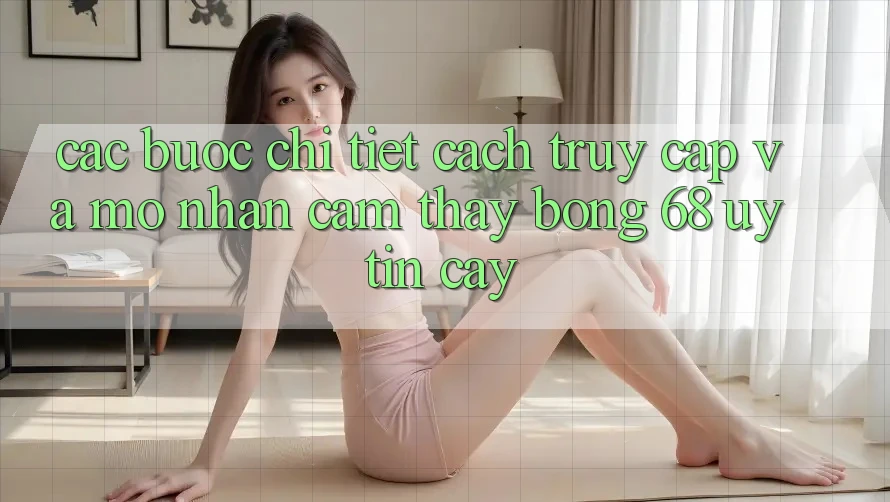Các bước Chi Tiết Cách Truy Cập Và Mở Nhận cảm thấy bong 68 Uy tín cậy Các bước Chi Tiết Cách Truy Cập Và Mở Nhận cảm thấy bong 68 Uy tín cậy