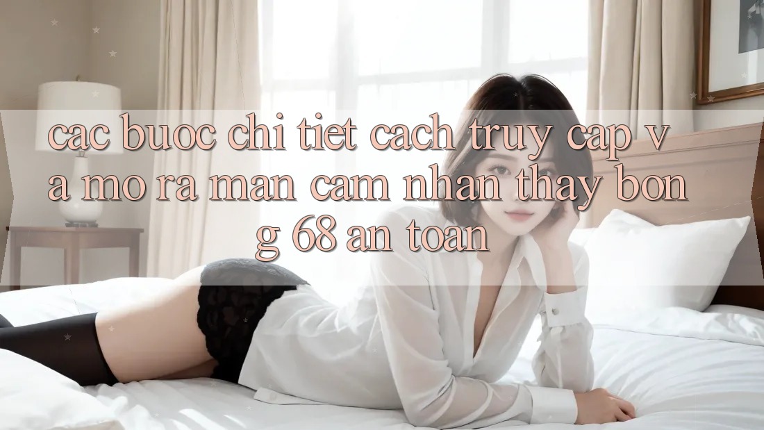 Các bước Chi Tiết Cách Truy Cập Và Mở ra màn Cảm nhận thấy bong 68 An Toàn Các bước Chi Tiết Cách Truy Cập Và Mở ra màn Cảm nhận thấy bong 68 An Toàn