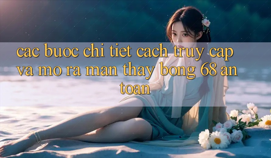 Các bước Chi Tiết Cách Truy Cập Và Mở ra màn Thấy bong 68 An toàn