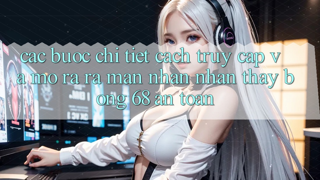 Các bước Chi Tiết Cách Truy Cập Và Mở ra ra màn Nhận nhận thấy bong 68 An Toàn Các bước Chi Tiết Cách Truy Cập Và Mở ra ra màn Nhận nhận thấy bong 68 An Toàn