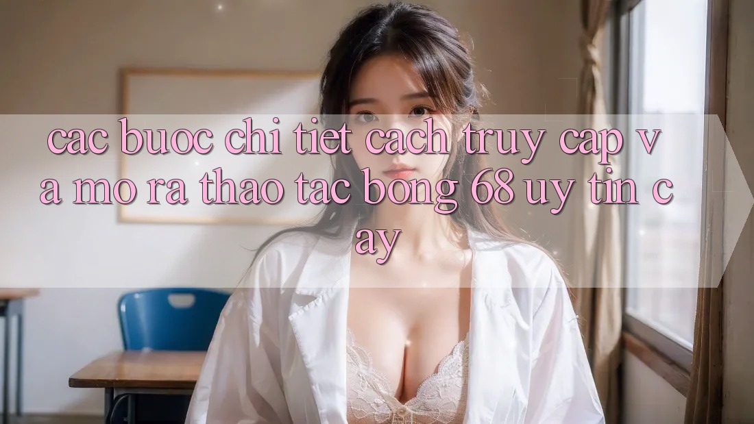 Các bước Chi Tiết Cách Truy Cập Và Mở ra Thao tác bong 68 Uy tín cậy