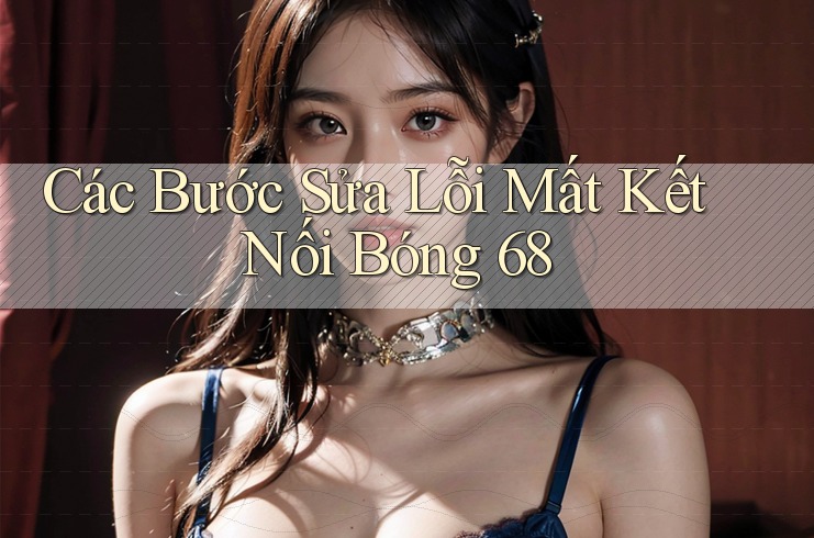 Các Bước Sửa Lỗi Mất Kết Nối Bóng 68 Các Bước Sửa Lỗi Mất Kết Nối Bóng 68